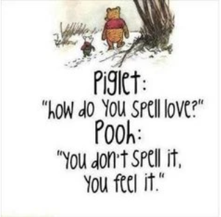 Piglet: "How do you spell love?" Pooh: "You don't spell it... you feel it!"